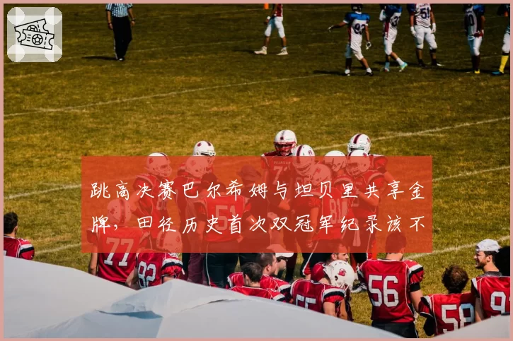 跳高决赛巴尔希姆与坦贝里共享金牌，田径历史首次双冠军纪录该不该被承认？