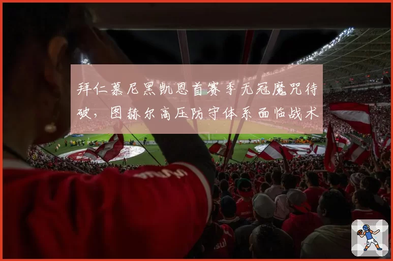 拜仁慕尼黑凯恩首赛季无冠魔咒待破，图赫尔高压防守体系面临战术瓶颈