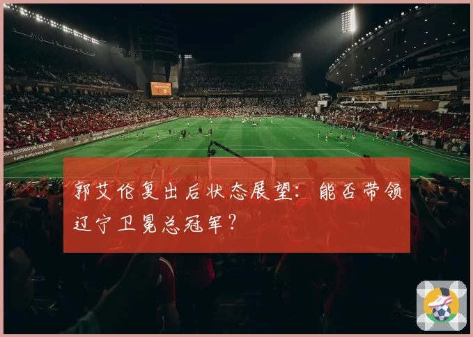 郭艾伦复出后状态展望：能否带领辽宁卫冕总冠军？