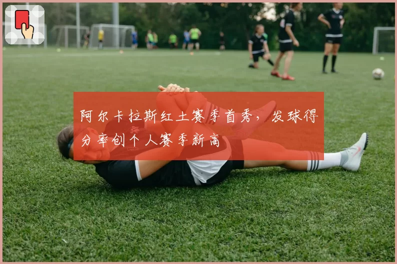 阿尔卡拉斯红土赛季首秀，发球得分率创个人赛季新高