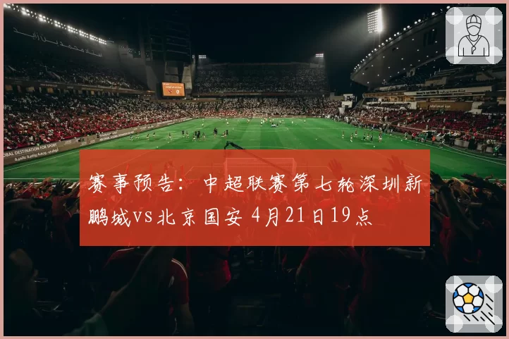 赛事预告：中超联赛第七轮深圳新鹏城vs北京国安 4月21日19点