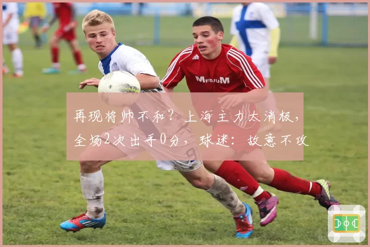 再现将帅不和？上海主力太消极，全场2次出手0分，球迷：故意不攻