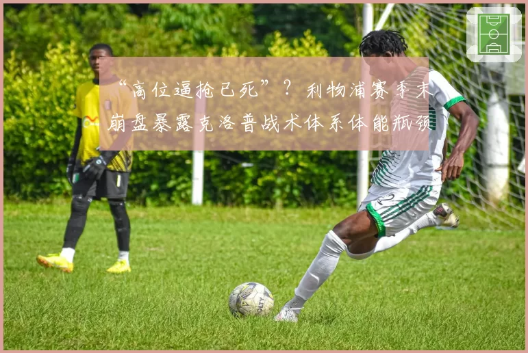 “高位逼抢已死”？利物浦赛季末崩盘暴露克洛普战术体系体能瓶颈？