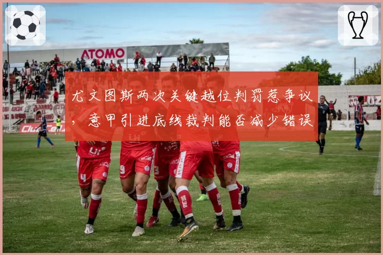 尤文图斯两次关键越位判罚惹争议，意甲引进底线裁判能否减少错误？
