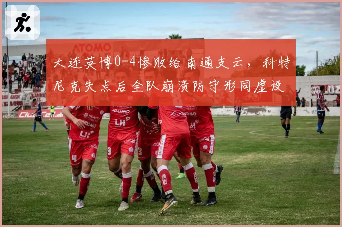 大连英博0-4惨败给南通支云,科特尼克失点后全队崩溃防守形同虚设