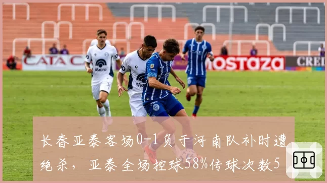 长春亚泰客场0-1负于河南队补时遭绝杀,亚泰全场控球58%传球次数558次对比河南队349次传球便带走三分,有效进攻转化率成最大考题__br_