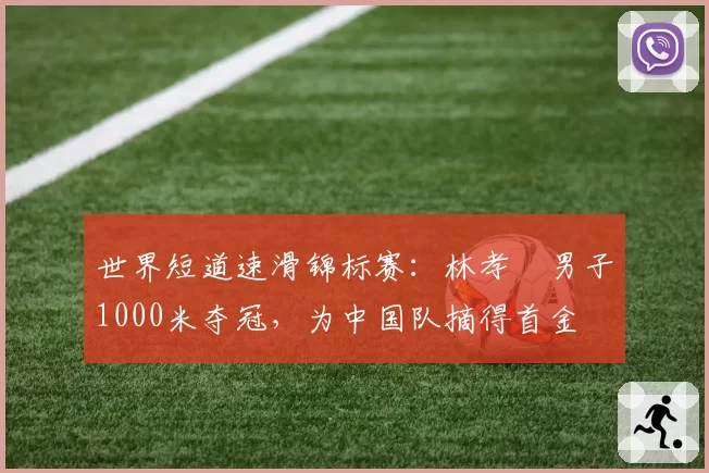 世界短道速滑锦标赛：林孝埈男子1000米夺冠，为中国队摘得首金